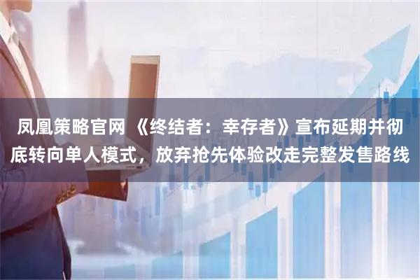 凤凰策略官网 《终结者：幸存者》宣布延期并彻底转向单人模式，放弃抢先体验改走完整发售路线