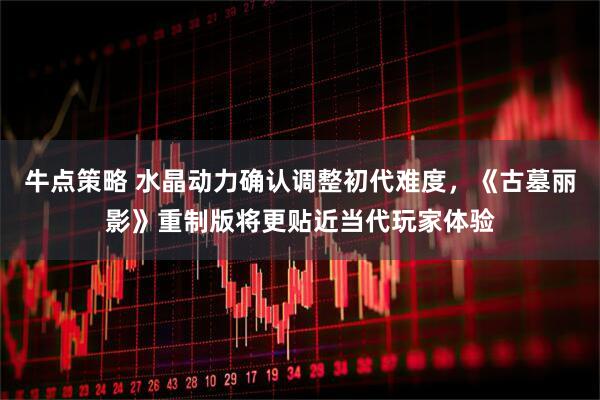牛点策略 水晶动力确认调整初代难度，《古墓丽影》重制版将更贴近当代玩家体验
