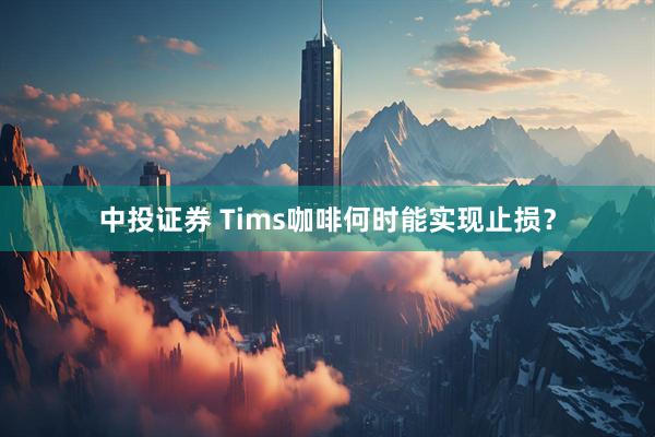 中投证券 Tims咖啡何时能实现止损？