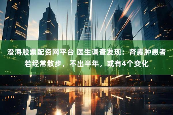 澄海股票配资网平台 医生调查发现：肾囊肿患者若经常散步，不出半年，或有4个变化