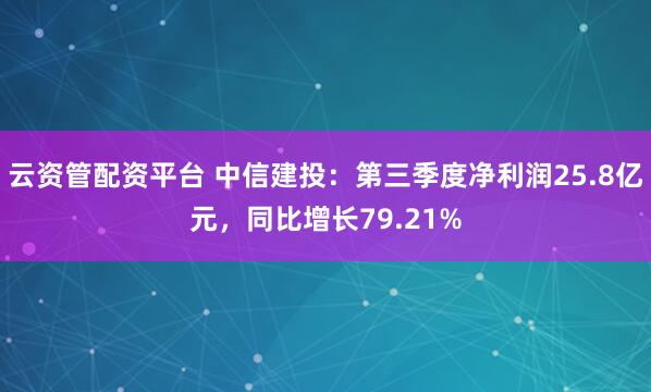 云资管配资平台 中信建投：第三季度净利润25.8亿元，同比增长79.21%