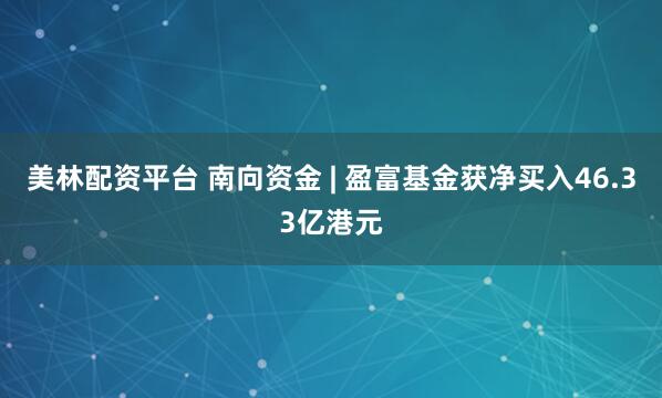 美林配资平台 南向资金 | 盈富基金获净买入46.33亿港元