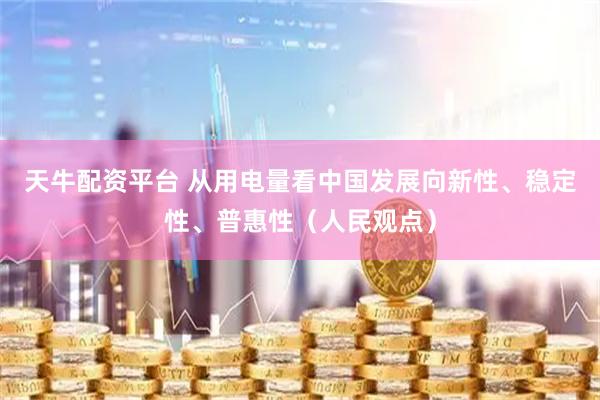 天牛配资平台 从用电量看中国发展向新性、稳定性、普惠性（人民观点）