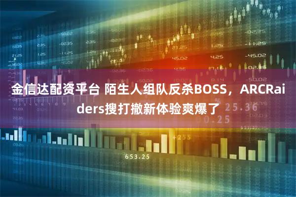 金信达配资平台 陌生人组队反杀BOSS，ARCRaiders搜打撤新体验爽爆了