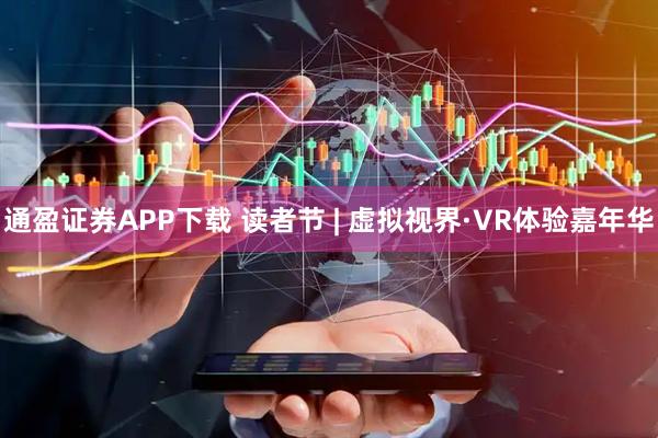 通盈证券APP下载 读者节 | 虚拟视界·VR体验嘉年华