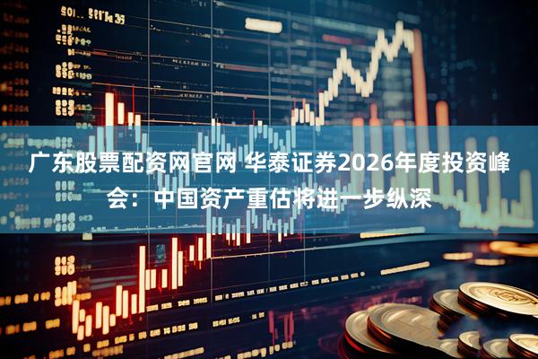 广东股票配资网官网 华泰证券2026年度投资峰会：中国资产重估将进一步纵深