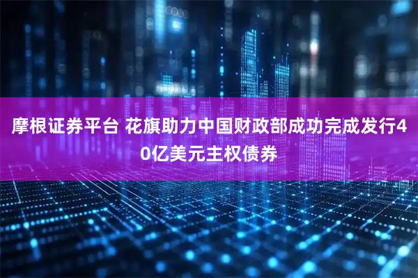 摩根证券平台 花旗助力中国财政部成功完成发行40亿美元主权债券