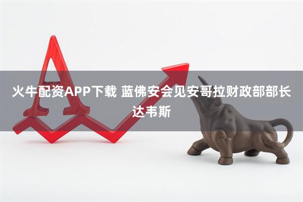 火牛配资APP下载 蓝佛安会见安哥拉财政部部长达韦斯
