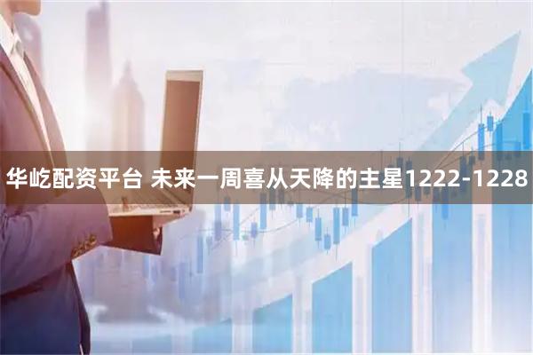 华屹配资平台 未来一周喜从天降的主星1222-1228