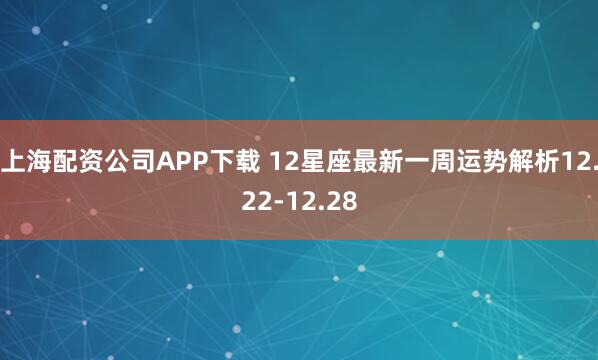 上海配资公司APP下载 12星座最新一周运势解析12.22-12.28