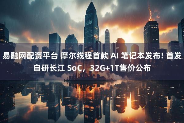 易融网配资平台 摩尔线程首款 AI 笔记本发布! 首发自研长江 SoC，32G+1T售价公布