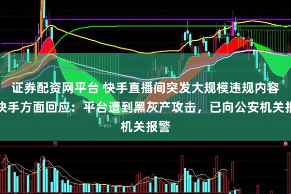 证券配资网平台 快手直播间突发大规模违规内容，快手方面回应：平台遭到黑灰产攻击，已向公安机关报警