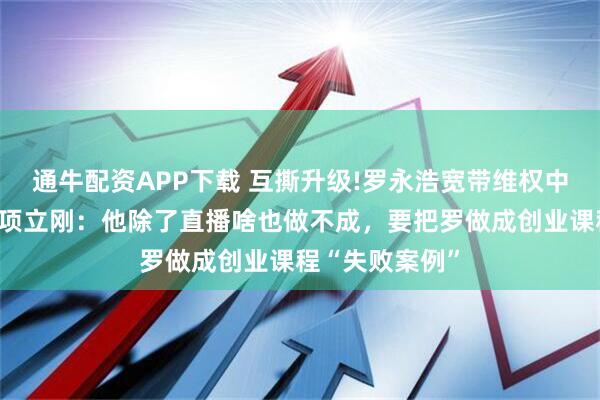 通牛配资APP下载 互撕升级!罗永浩宽带维权中怒怼项立刚，项立刚：他除了直播啥也做不成，要把罗做成创业课程“失败案例”