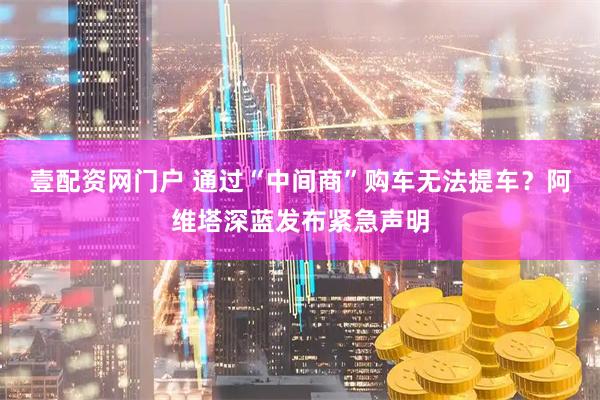 壹配资网门户 通过“中间商”购车无法提车？阿维塔深蓝发布紧急声明