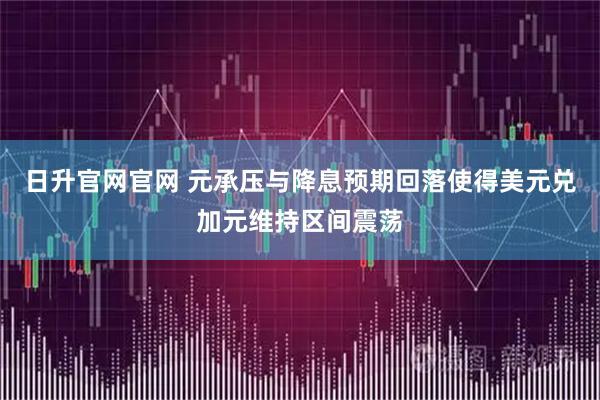 日升官网官网 元承压与降息预期回落使得美元兑加元维持区间震荡