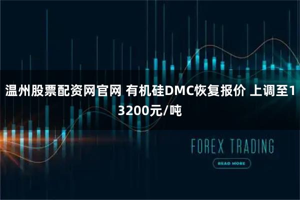 温州股票配资网官网 有机硅DMC恢复报价 上调至13200元/吨