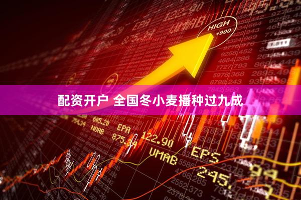 配资开户 全国冬小麦播种过九成