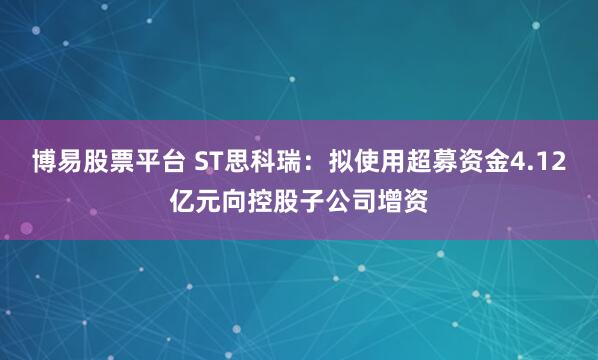 博易股票平台 ST思科瑞：拟使用超募资金4.12亿元向控股子公司增资