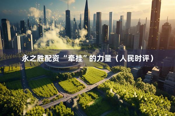 永之胜配资 “牵挂”的力量（人民时评）