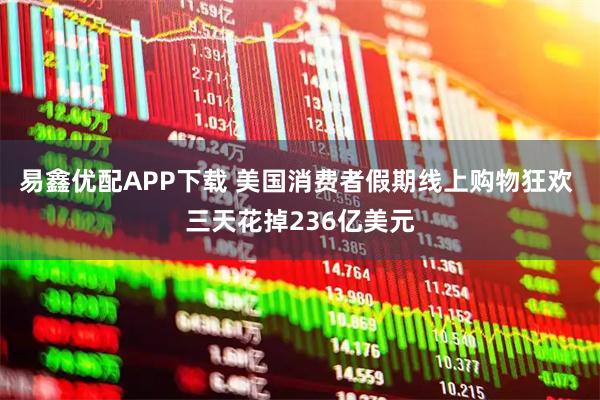 易鑫优配APP下载 美国消费者假期线上购物狂欢 三天花掉236亿美元