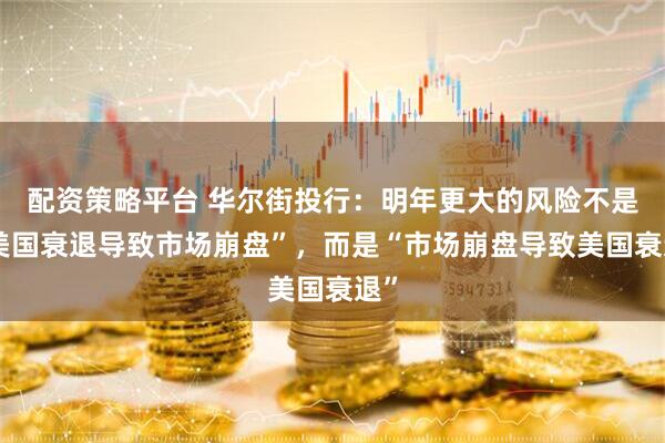 配资策略平台 华尔街投行：明年更大的风险不是“美国衰退导致市场崩盘”，而是“市场崩盘导致美国衰退”