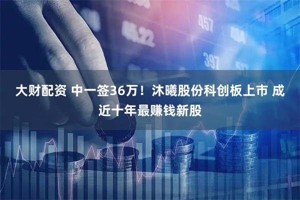 大财配资 中一签36万！沐曦股份科创板上市 成近十年最赚钱新股