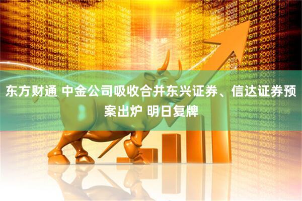 东方财通 中金公司吸收合并东兴证券、信达证券预案出炉 明日复牌