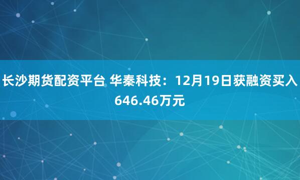 长沙期货配资平台 华秦科技：12月19日获融资买入646.46万元