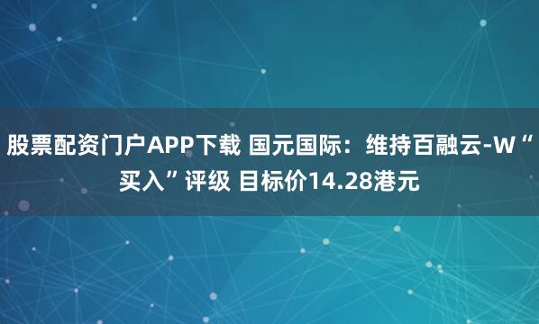 股票配资门户APP下载 国元国际：维持百融云-W“买入”评级 目标价14.28港元