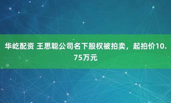 华屹配资 王思聪公司名下股权被拍卖，起拍价10.75万元