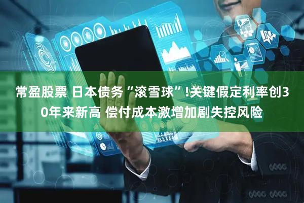 常盈股票 日本债务“滚雪球”!关键假定利率创30年来新高 偿付成本激增加剧失控风险