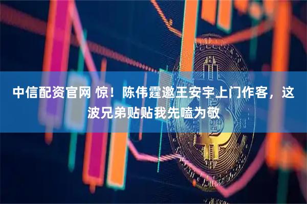 中信配资官网 惊！陈伟霆邀王安宇上门作客，这波兄弟贴贴我先嗑为敬