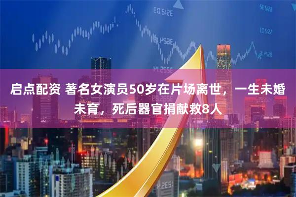 启点配资 著名女演员50岁在片场离世，一生未婚未育，死后器官捐献救8人