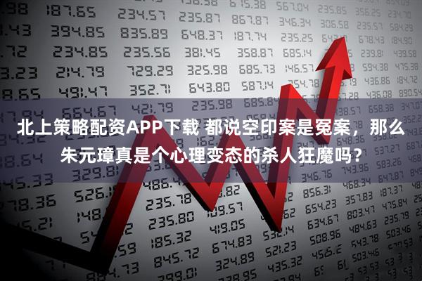北上策略配资APP下载 都说空印案是冤案，那么朱元璋真是个心理变态的杀人狂魔吗？