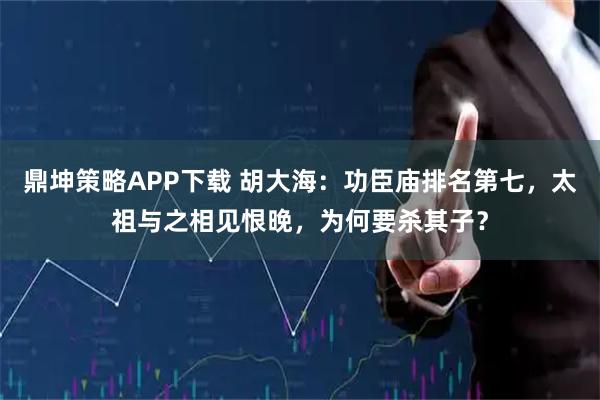 鼎坤策略APP下载 胡大海：功臣庙排名第七，太祖与之相见恨晚，为何要杀其子？