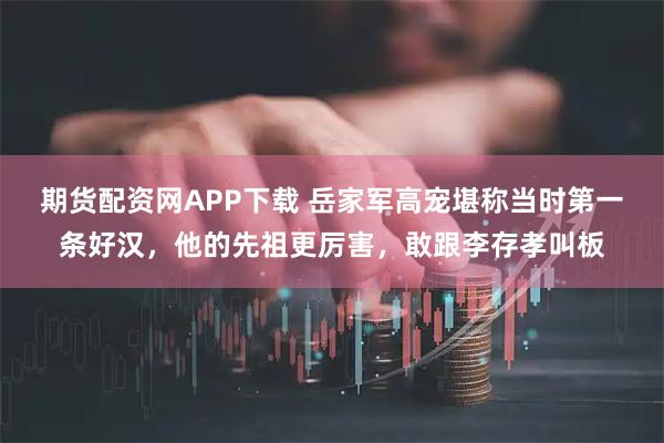 期货配资网APP下载 岳家军高宠堪称当时第一条好汉，他的先祖更厉害，敢跟李存孝叫板