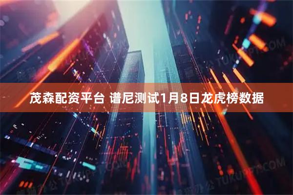 茂森配资平台 谱尼测试1月8日龙虎榜数据