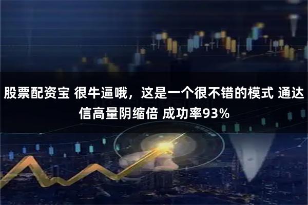 股票配资宝 很牛逼哦，这是一个很不错的模式 通达信高量阴缩倍 成功率93%