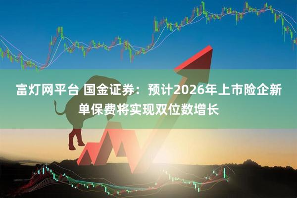 富灯网平台 国金证券：预计2026年上市险企新单保费将实现双位数增长