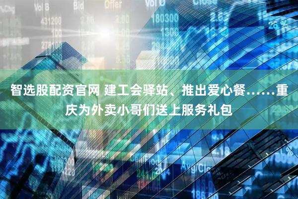 智选股配资官网 建工会驿站、推出爱心餐……重庆为外卖小哥们送上服务礼包