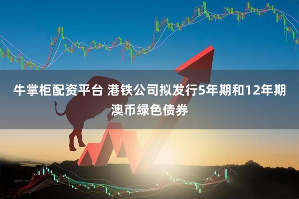 牛掌柜配资平台 港铁公司拟发行5年期和12年期澳币绿色债券