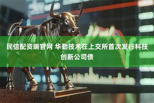 民信配资端官网 华勤技术在上交所首次发行科技创新公司债