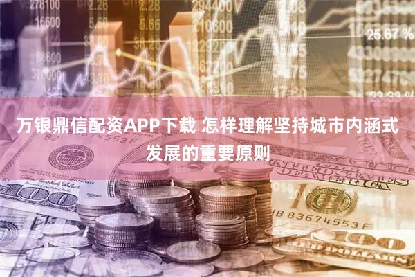 万银鼎信配资APP下载 怎样理解坚持城市内涵式发展的重要原则