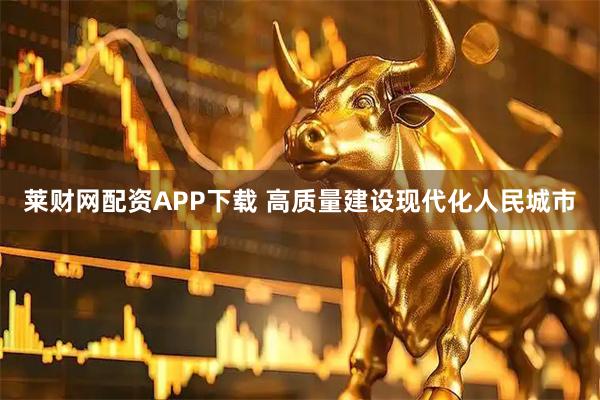 莱财网配资APP下载 高质量建设现代化人民城市