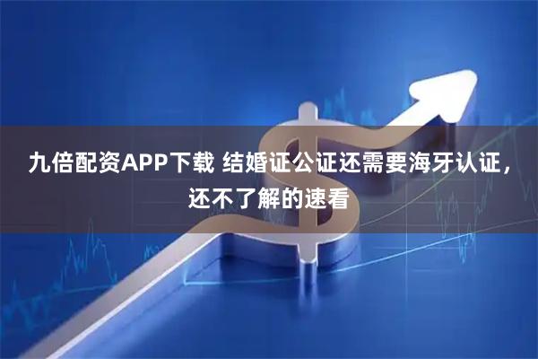 九倍配资APP下载 结婚证公证还需要海牙认证，还不了解的速看