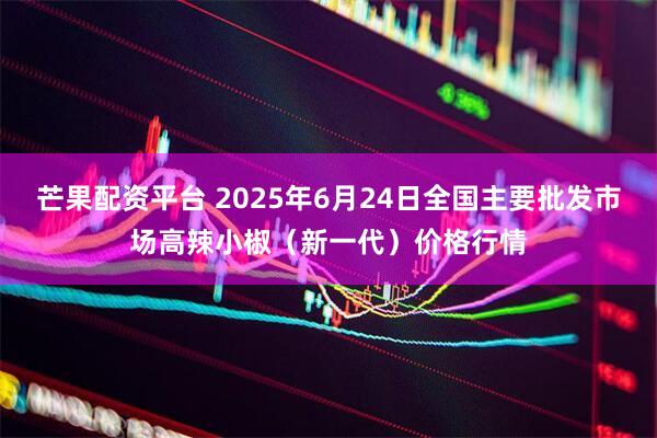 芒果配资平台 2025年6月24日全国主要批发市场高辣小椒（新一代）价格行情