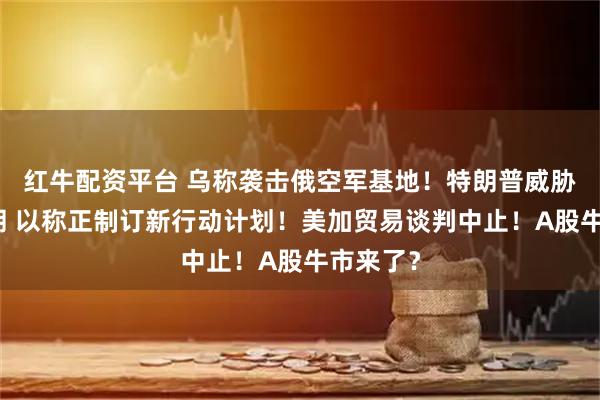 红牛配资平台 乌称袭击俄空军基地！特朗普威胁再袭伊朗 以称正制订新行动计划！美加贸易谈判中止！A股牛市来了？