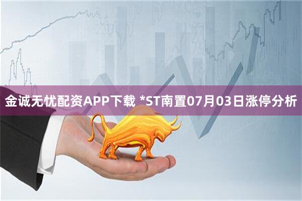 金诚无忧配资APP下载 *ST南置07月03日涨停分析