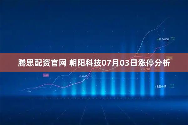 腾思配资官网 朝阳科技07月03日涨停分析