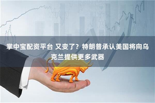 掌中宝配资平台 又变了？特朗普承认美国将向乌克兰提供更多武器